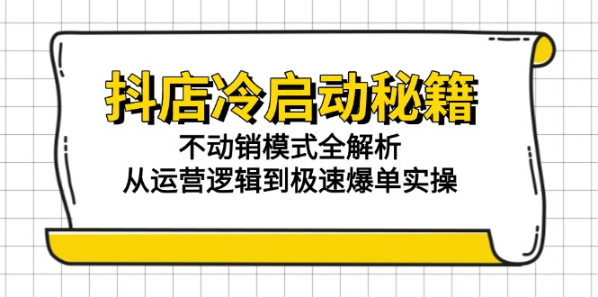 抖店冷启动秘籍：不动销模式全解析，从运营逻辑到极速爆单实操-创新社-资源网-最新项目分享网站