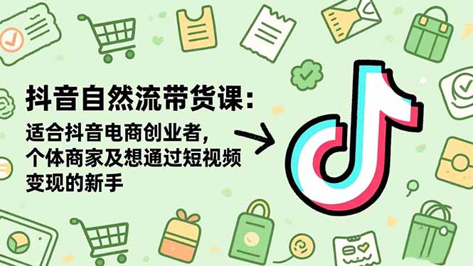 抖音自然流带货课：适合抖音电商创业者,个体商家及想通过短视频变现的新手-创新社-资源网-最新项目分享网站