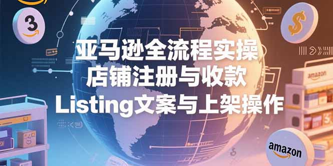 亚马逊全流程实操，店铺注册与收款，Listing文案与上架操作-创新社-资源网-最新项目分享网站