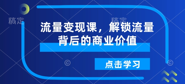 流量变现课，解锁流量背后的商业价值-创新社-资源网-最新项目分享网站