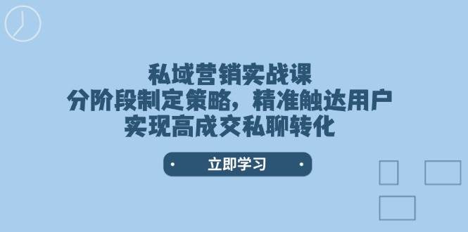 私域营销实战课，分阶段制定策略，精准触达用户，实现高成交私聊转化-创新社-资源网-最新项目分享网站