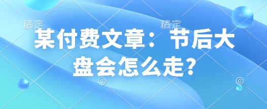 某付费文章：节后大盘会怎么走?-创新社-资源网-最新项目分享网站