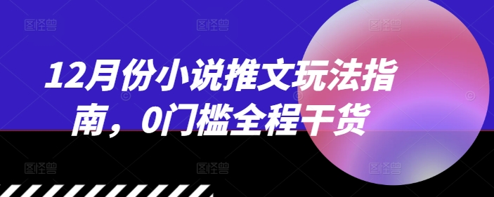 12月份小说推文玩法指南，0门槛全程干货-非凡网-资源网-最新项目分享平台