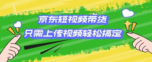 京东短视频带货，只需上传视频就搞定，小白轻松上手【揭秘】-创新社-资源网-最新项目分享网站