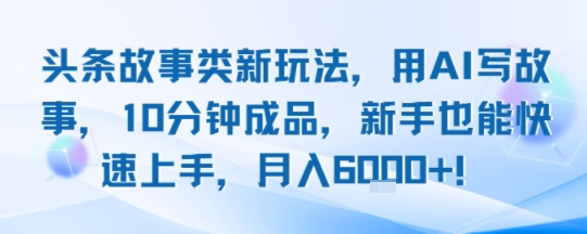 头条故事类新玩法，用AI写故事，10分钟成品，新手也能快速上手，月入6k+-创新社-资源网-最新项目分享网站
