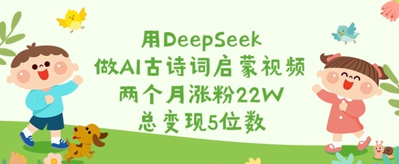 用DeepSeek做AI古诗词启蒙视频，两个月涨粉22W，总变现5位数-创新社-资源网-最新项目分享网站