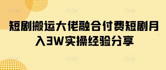 短剧搬运大佬融合付费短剧月入3W实操经验分享-创新社-资源网-最新项目分享网站