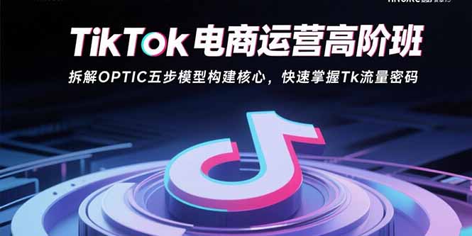 TikTok电商运营高阶班：拆解OPTIC五步模型构建核心，快速掌握Tk流量密码-创新社-资源网-最新项目分享网站