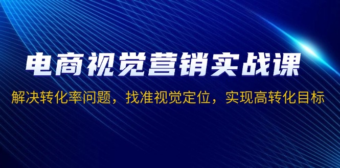 电商视觉营销实战课，解决转化率问题，找准视觉定位，实现高转化目标-创新社-资源网-最新项目分享网站