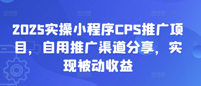 2025实操小程序CPS推广项目，自用推广渠道分享，实现被动收益-创新社-资源网-最新项目分享网站