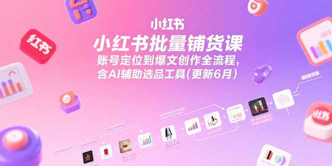 小红书批量铺货课，账号定位到爆文创作全流程，含AI辅助选品工具(更新6月-创新社-资源网-最新项目分享网站