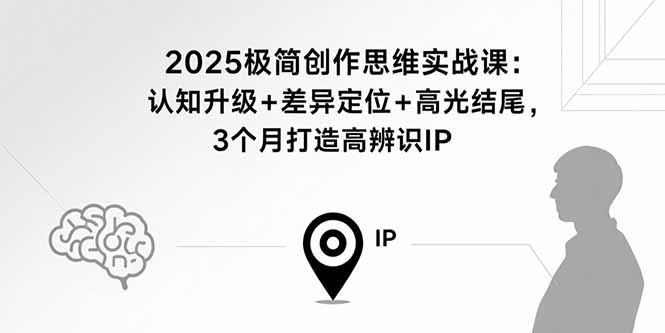 2025极简创作思维实战课：认知升级+差异定位+高光结尾，3个月打造高辨识IP-创新社-资源网-最新项目分享网站