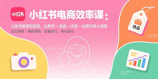 小红书电商效率课：从账号搭建到变现，以养号-选品-内容-运营为核心链路-创新社-资源网-最新项目分享网站
