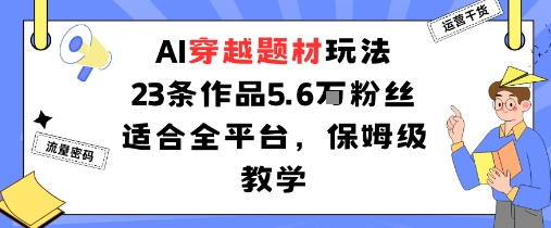 AI穿越题材玩法：23条作品收获5.6W粉丝适合全平台，保姆级教学-创新社-资源网-最新项目分享网站