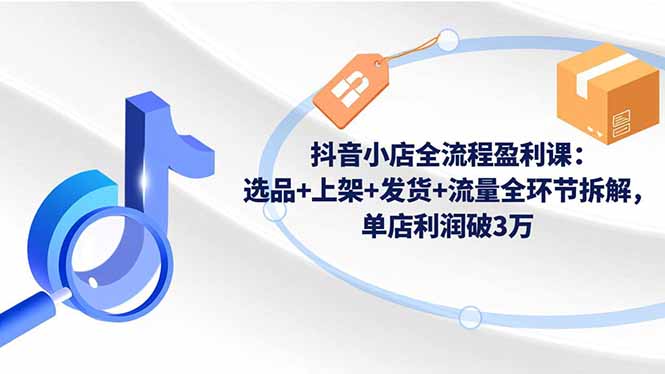 抖音小店全流程盈利课：选品+上架+发货+流量全环节拆解，单店利润破3万-创新社-资源网-最新项目分享网站