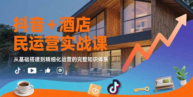 抖音+酒店民宿运营实战课：从基础搭建到精细化运营的完整知识体系-创新社-资源网-最新项目分享网站