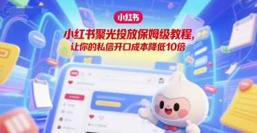 小红书聚光投放保姆级教程，让你的私信开口成本降低10倍-创新社-资源网-最新项目分享网站