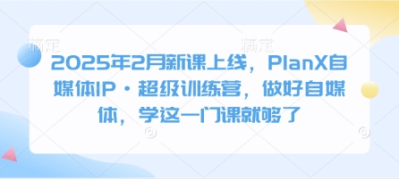 2025年2月新课上线，PlanX自媒体IP·超级训练营，做好自媒体，学这一门课就够了-创新社-资源网-最新项目分享网站