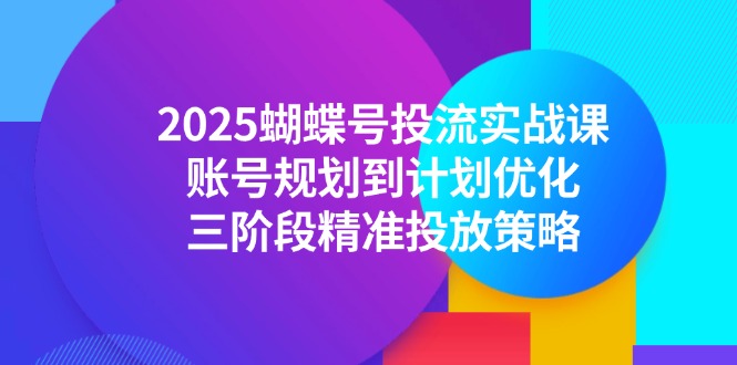 2025蝴蝶号投流实战课，账号规划到计划优化，三阶段精准投放策略-创新社-资源网-最新项目分享网站
