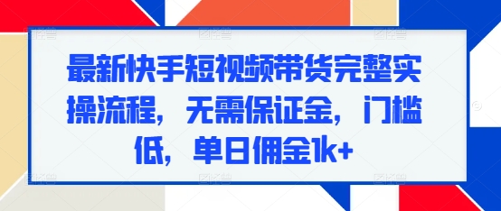 最新快手短视频带货完整实操流程，无需保证金，门槛低，单日佣金1k+-创新社-资源网-最新项目分享网站