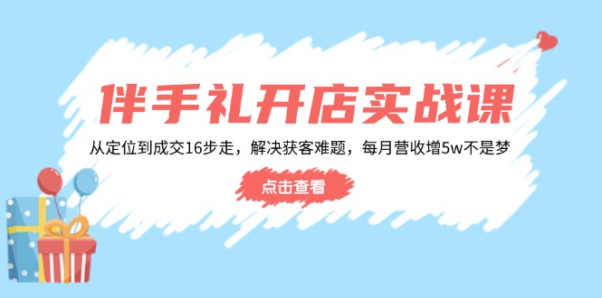 伴手礼开店实战课：从定位到成交16步走，解决获客难题，每月营收增5w+-创新社-资源网-最新项目分享网站