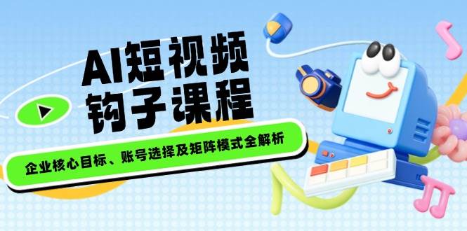 AI短视频钩子课程，企业核心目标、账号选择及矩阵模式全解析-创新社-资源网-最新项目分享网站