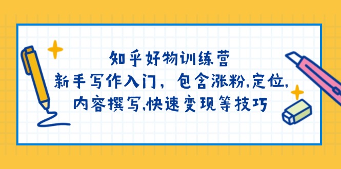 知乎好物训练营：新手写作入门，包含涨粉,定位,内容撰写,快速变现等技巧-创新社-资源网-最新项目分享网站