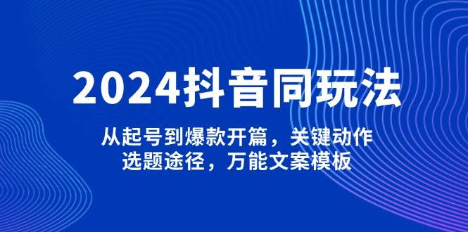 2024抖音同玩法，从起号到爆款开篇，关键动作，选题途径，万能文案模板-创新社-资源网-最新项目分享网站