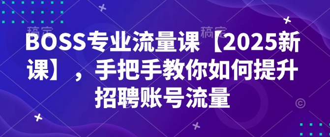 BOSS专业流量课【2025新课】，手把手教你如何提升招聘账号流量-创新社-资源网-最新项目分享网站