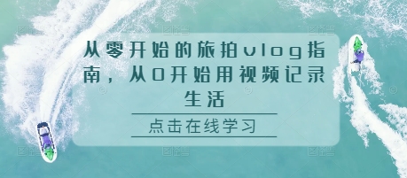 从零开始的旅拍vlog指南，从0开始用视频记录生活-创新社-资源网-最新项目分享网站