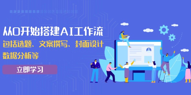 从0开始搭建AI工作流，包括选题、文案撰写、封面设计、数据分析等-创新社-资源网-最新项目分享网站