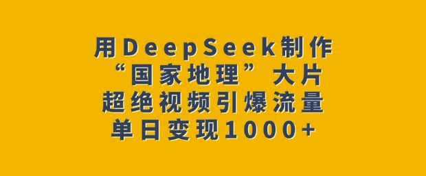 用DeepSeek制作“国家地理”大片，超绝视频引爆流量，单日变现多张-创新社-资源网-最新项目分享网站
