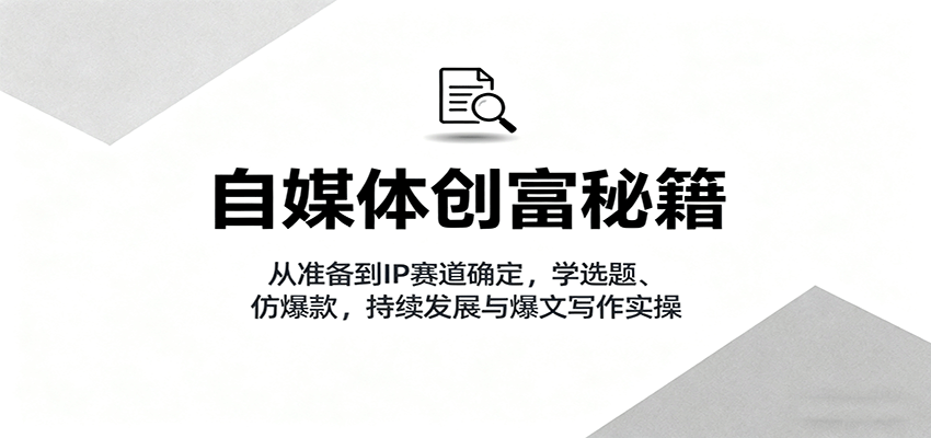 自媒体创富秘籍：从准备到IP赛道确定，学选题、仿爆款，持续发展与爆文写作实操-创新社-资源网-最新项目分享网站