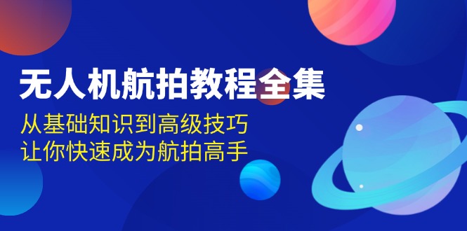 无人机-航拍教程全集，从基础知识到高级技巧，让你快速成为航拍高手-非凡网-资源网-最新项目分享平台