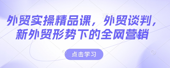 外贸实操精品课，外贸谈判，新外贸形势下的全网营销-创新社-资源网-最新项目分享网站