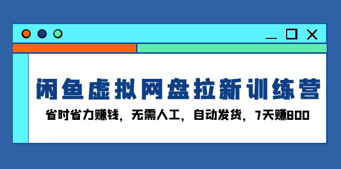 闲鱼虚拟网盘拉新训练营：省时省力赚钱，无需人工，自动发货，7天赚800-创新社-资源网-最新项目分享网站