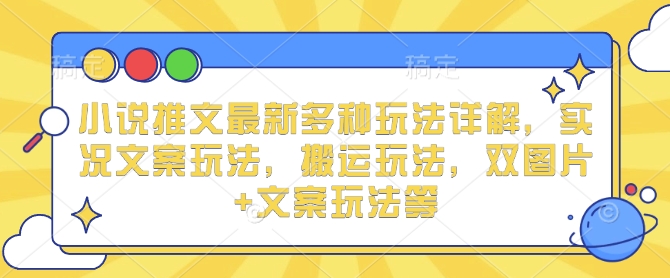 小说推文最新多种玩法详解，实况文案玩法，搬运玩法，双图片+文案玩法等-创新社-资源网-最新项目分享网站