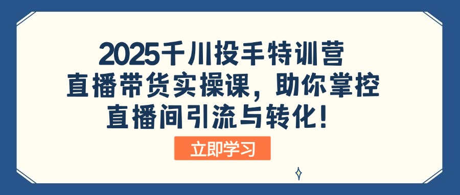 2025千川投手特训营：直播带货实操课，助你掌控直播间引流与转化！-创新社-资源网-最新项目分享网站