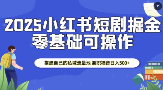 2025小红书短剧掘金，搭建自己的私域流量池，兼职福音日入5张-创新社-资源网-最新项目分享网站