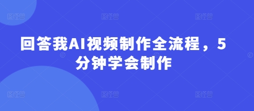 回答我AI视频制作全流程，5分钟学会制作-创新社-资源网-最新项目分享网站