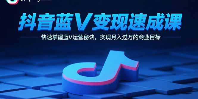 抖音蓝V变现速成课，快速掌握蓝V运营秘诀，实现月入过万的商业目标-创新社-资源网-最新项目分享网站
