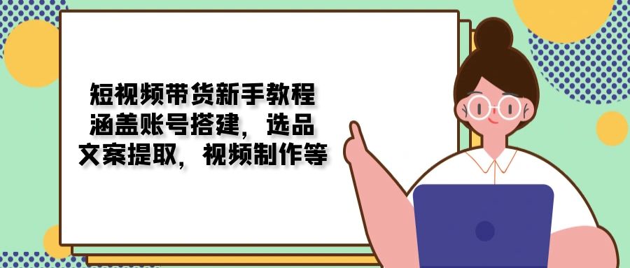 短视频带货新手教程：涵盖账号搭建，选品，文案提取，视频制作等-创新社-资源网-最新项目分享网站