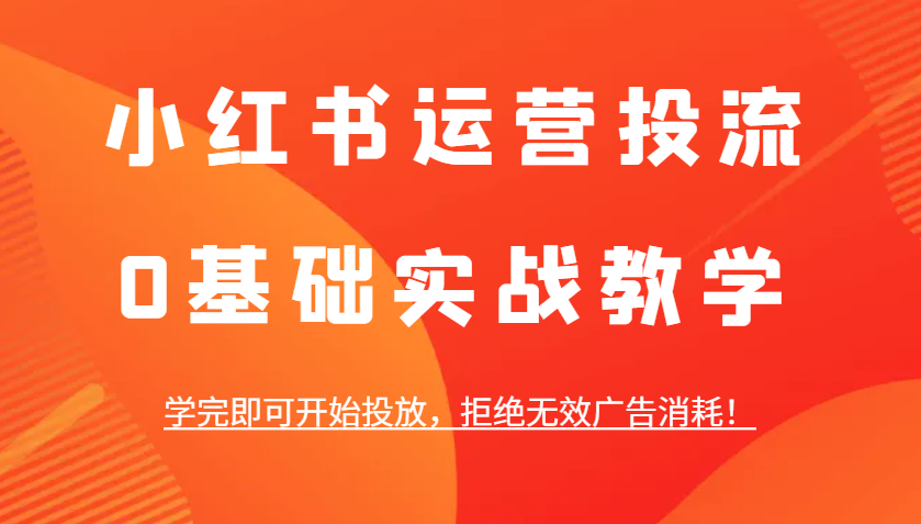 小红书运营投流，0基础实战教学，学完即可开始投放，拒绝无效广告消耗！-创新社-资源网-最新项目分享网站