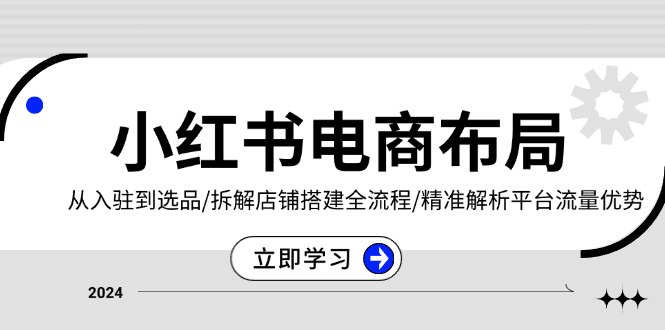 小红书电商布局：从入驻到选品/拆解店铺搭建全流程/精准解析平台流量优势-创新社-资源网-最新项目分享网站