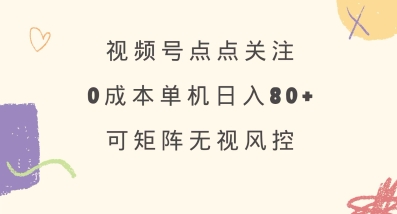 视频号点点关注，0成本单号80+，可矩阵，绿色正规，长期稳定【揭秘】-创新社-资源网-最新项目分享网站