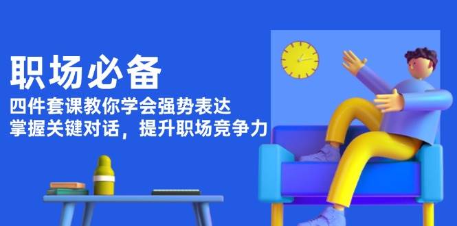 职场必备，四件套课教你学会强势表达，掌握关键对话，提升职场竞争力-创新社-资源网-最新项目分享网站