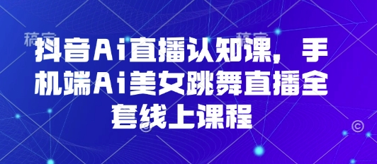抖音Ai直播认知课，手机端Ai美女跳舞直播全套线上课程-创新社-资源网-最新项目分享网站