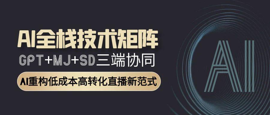 AI全栈技术矩阵：GPT+MJ+SD三端协同，AI重构低成本高转化直播新范式-创新社-资源网-最新项目分享网站