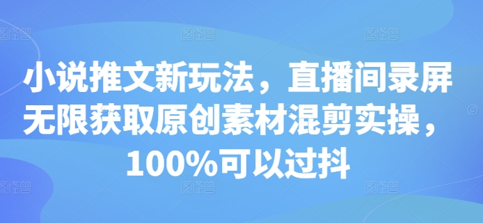 小说推文新玩法，直播间录屏无限获取原创素材混剪实操，100%可以过抖-创新社-资源网-最新项目分享网站