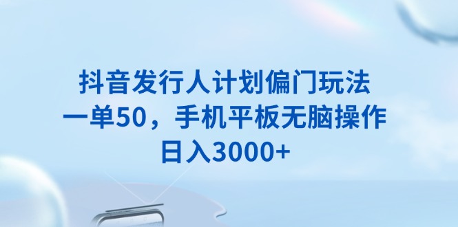 抖音发行人计划偏门玩法，一单50，手机平板无脑操作，日入3000+-创新社-资源网-最新项目分享网站